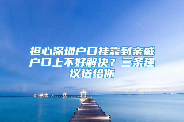 擔(dān)心深圳戶口掛靠到親戚戶口上不好解決？三條建議送給你