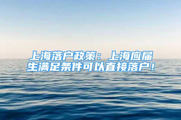 上海落戶政策：上海應屆生滿足條件可以直接落戶！