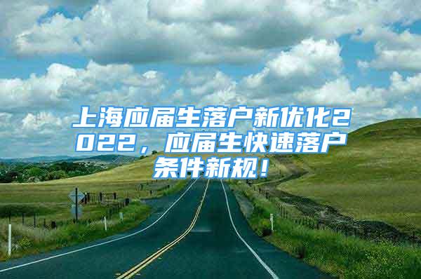 上海應(yīng)屆生落戶新優(yōu)化2022，應(yīng)屆生快速落戶條件新規(guī)！