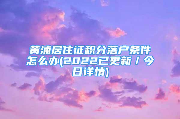 黃浦居住證積分落戶條件怎么辦(2022已更新／今日詳情)