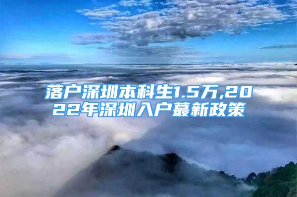 落戶深圳本科生1.5萬(wàn),2022年深圳入戶蕞新政策