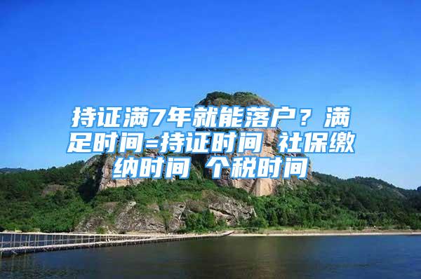 持證滿7年就能落戶？滿足時間=持證時間∩社保繳納時間∩個稅時間