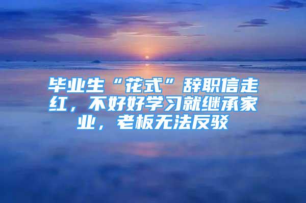 畢業(yè)生“花式”辭職信走紅，不好好學(xué)習(xí)就繼承家業(yè)，老板無(wú)法反駁