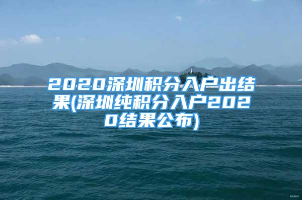 2020深圳積分入戶出結(jié)果(深圳純積分入戶2020結(jié)果公布)