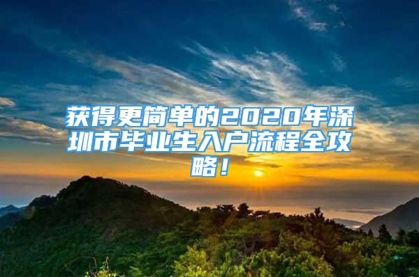 獲得更簡單的2020年深圳市畢業(yè)生入戶流程全攻略！