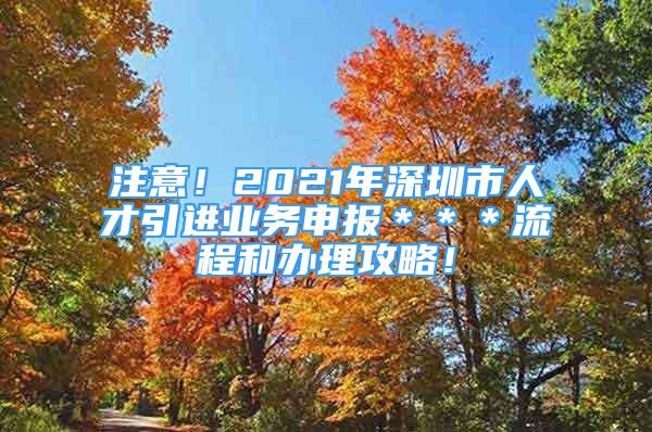 注意！2021年深圳市人才引進業(yè)務申報＊＊＊流程和辦理攻略！