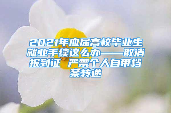 2021年應(yīng)屆高校畢業(yè)生就業(yè)手續(xù)這么辦——取消報(bào)到證 嚴(yán)禁個(gè)人自帶檔案轉(zhuǎn)遞