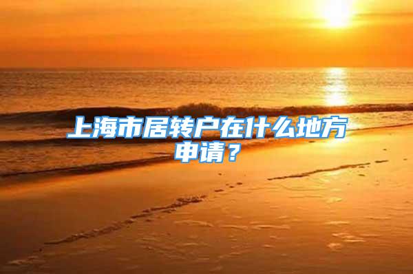 上海市居轉(zhuǎn)戶在什么地方申請(qǐng)？