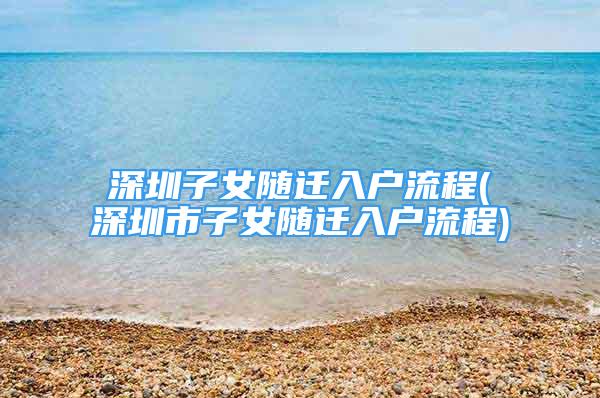 深圳子女隨遷入戶流程(深圳市子女隨遷入戶流程)