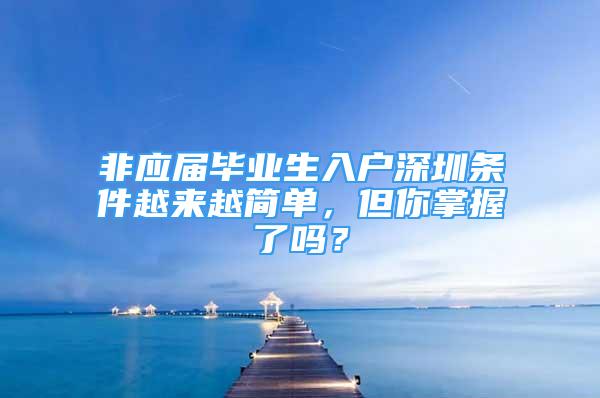 非應屆畢業(yè)生入戶深圳條件越來越簡單，但你掌握了嗎？