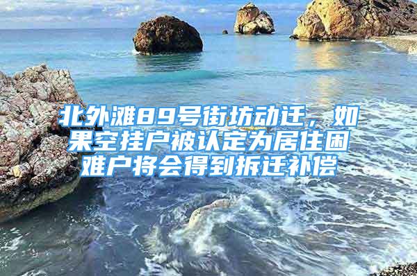 北外灘89號街坊動遷，如果空掛戶被認(rèn)定為居住困難戶將會得到拆遷補(bǔ)償