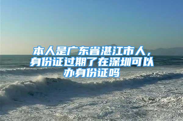 本人是廣東省湛江市人，身份證過期了在深圳可以辦身份證嗎