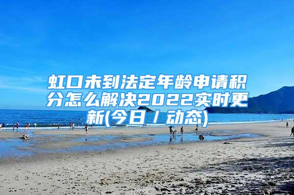 虹口未到法定年齡申請積分怎么解決2022實(shí)時(shí)更新(今日／動(dòng)態(tài))