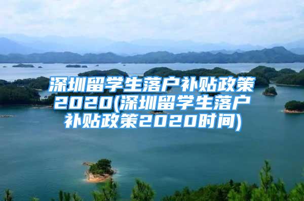 深圳留學(xué)生落戶補(bǔ)貼政策2020(深圳留學(xué)生落戶補(bǔ)貼政策2020時(shí)間)