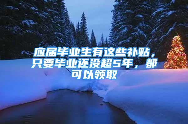 應(yīng)屆畢業(yè)生有這些補(bǔ)貼，只要畢業(yè)還沒超5年，都可以領(lǐng)取