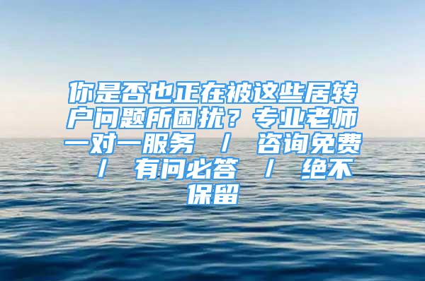 你是否也正在被這些居轉(zhuǎn)戶問題所困擾？專業(yè)老師一對一服務(wù) ／ 咨詢免費 ／ 有問必答 ／ 絕不保留