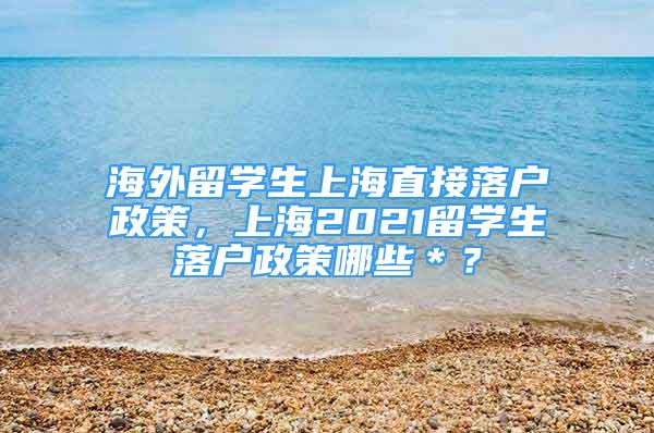 海外留學(xué)生上海直接落戶政策，上海2021留學(xué)生落戶政策哪些＊？