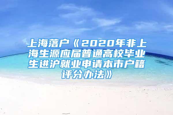 上海落戶《2020年非上海生源應(yīng)屆普通高校畢業(yè)生進滬就業(yè)申請本市戶籍評分辦法》