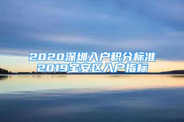 2020深圳入戶積分標(biāo)準(zhǔn)2019寶安區(qū)入戶指標(biāo)