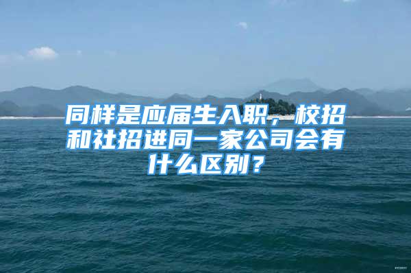 同樣是應(yīng)屆生入職，校招和社招進(jìn)同一家公司會(huì)有什么區(qū)別？