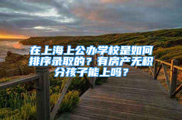 在上海上公辦學(xué)校是如何排序錄取的？有房產(chǎn)無積分孩子能上嗎？