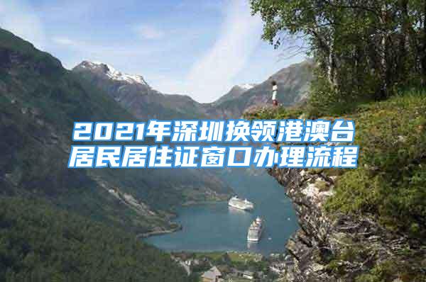 2021年深圳換領(lǐng)港澳臺(tái)居民居住證窗口辦理流程