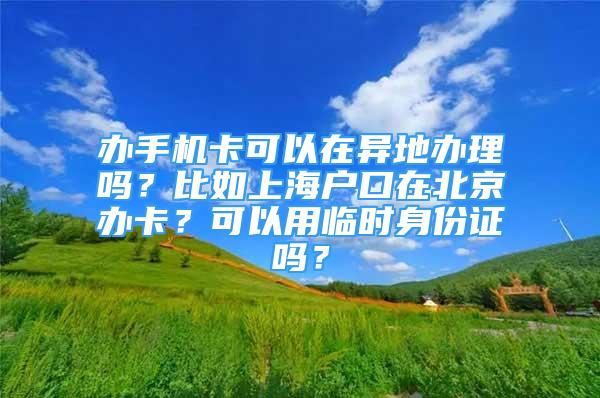 辦手機(jī)卡可以在異地辦理嗎？比如上海戶口在北京辦卡？可以用臨時(shí)身份證嗎？