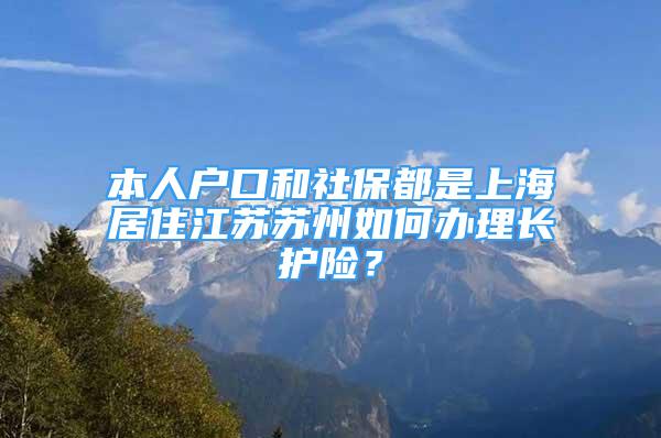 本人戶口和社保都是上海居住江蘇蘇州如何辦理長護險？