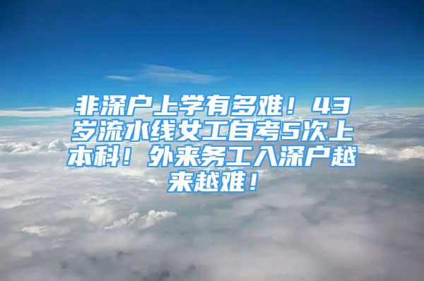 非深戶上學(xué)有多難！43歲流水線女工自考5次上本科！外來務(wù)工入深戶越來越難！