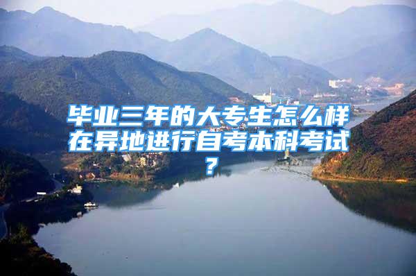 畢業(yè)三年的大專生怎么樣在異地進行自考本科考試？