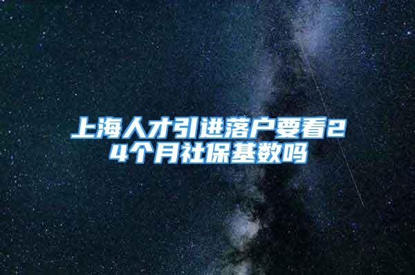 上海人才引進落戶要看24個月社?；鶖?shù)嗎