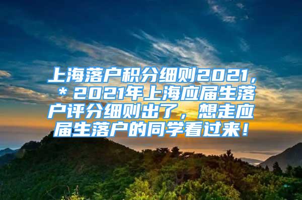 上海落戶積分細(xì)則2021，＊2021年上海應(yīng)屆生落戶評分細(xì)則出了，想走應(yīng)屆生落戶的同學(xué)看過來！