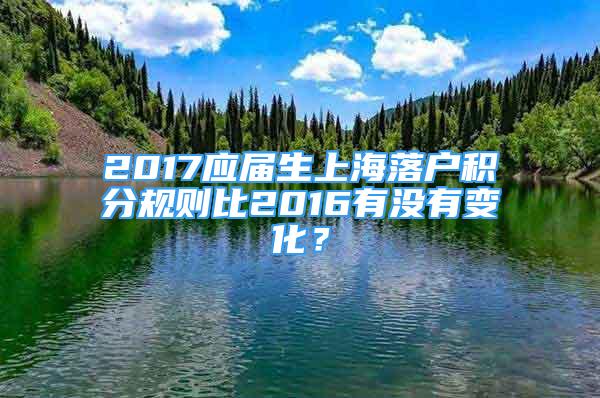 2017應(yīng)屆生上海落戶積分規(guī)則比2016有沒(méi)有變化？