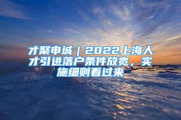 才聚申城｜2022上海人才引進(jìn)落戶條件放寬，實(shí)施細(xì)則看過來