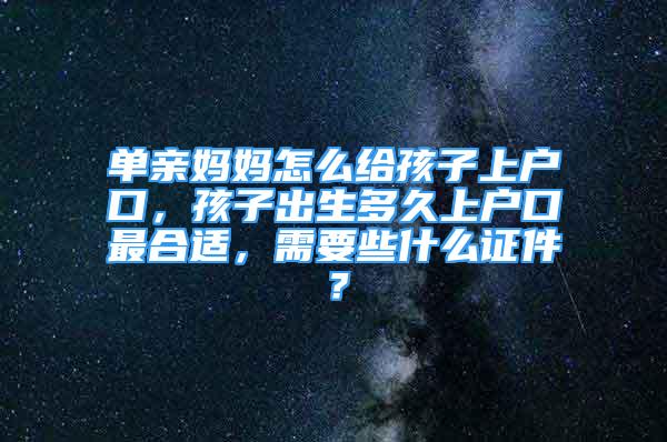 單親媽媽怎么給孩子上戶口，孩子出生多久上戶口最合適，需要些什么證件？