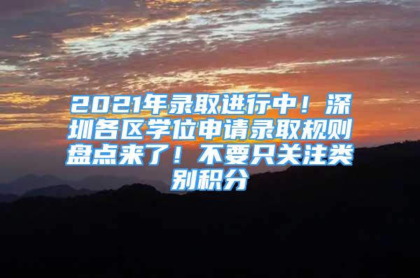 2021年錄取進(jìn)行中！深圳各區(qū)學(xué)位申請(qǐng)錄取規(guī)則盤點(diǎn)來(lái)了！不要只關(guān)注類別積分