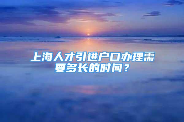 上海人才引進(jìn)戶(hù)口辦理需要多長(zhǎng)的時(shí)間？