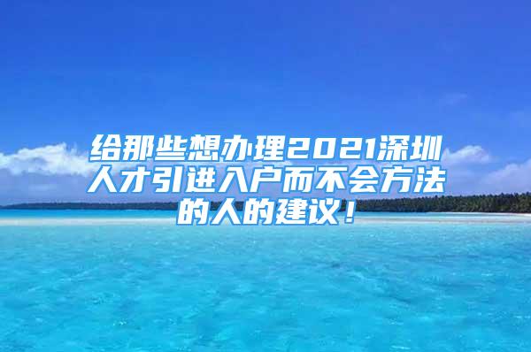 給那些想辦理2021深圳人才引進(jìn)入戶而不會(huì)方法的人的建議！