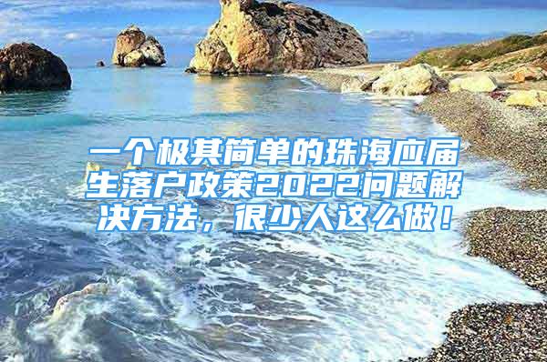 一個極其簡單的珠海應(yīng)屆生落戶政策2022問題解決方法，很少人這么做！