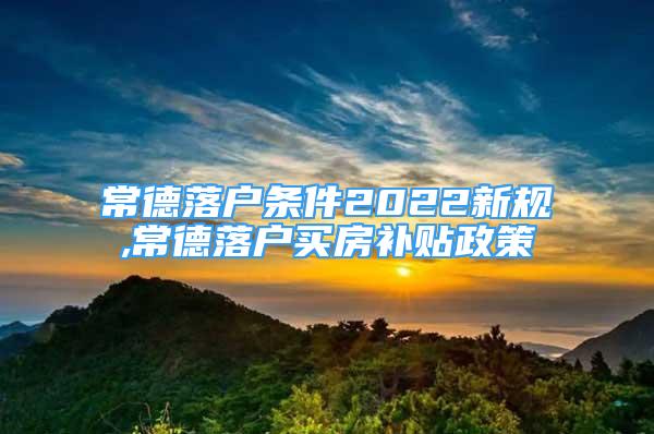 常德落戶條件2022新規(guī),常德落戶買房補(bǔ)貼政策