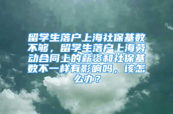 留學生落戶上海社?；鶖?shù)不夠，留學生落戶上海勞動合同上的薪資和社?；鶖?shù)不一樣有影響嗎，該怎么辦？