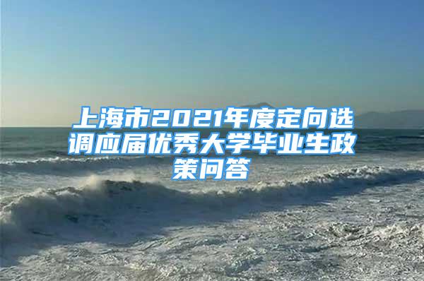 上海市2021年度定向選調(diào)應(yīng)屆優(yōu)秀大學(xué)畢業(yè)生政策問答