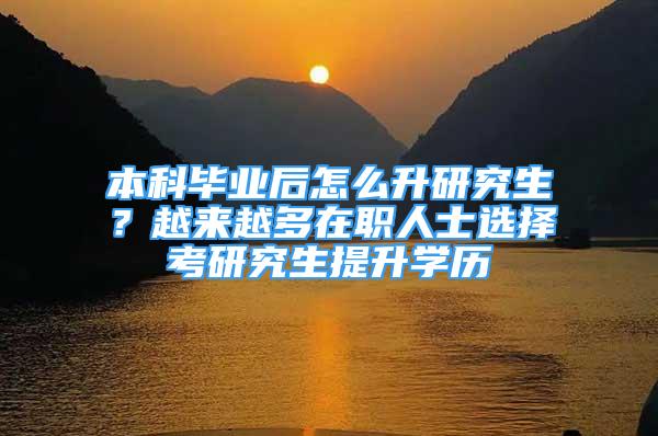 本科畢業(yè)后怎么升研究生？越來越多在職人士選擇考研究生提升學(xué)歷