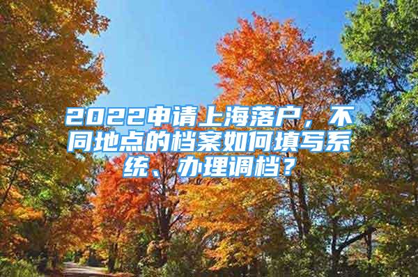 2022申請上海落戶，不同地點(diǎn)的檔案如何填寫系統(tǒng)、辦理調(diào)檔？