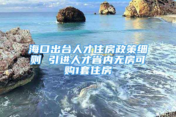 海口出臺(tái)人才住房政策細(xì)則 引進(jìn)人才省內(nèi)無房可購1套住房