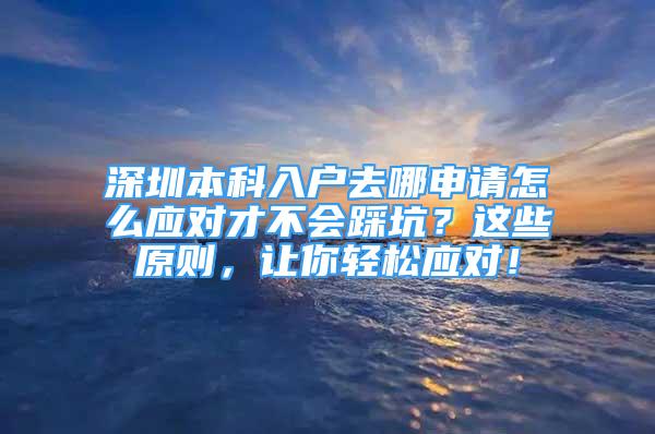 深圳本科入戶去哪申請怎么應對才不會踩坑？這些原則，讓你輕松應對！