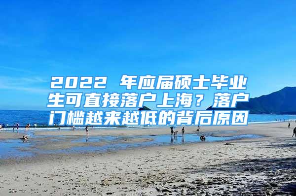 2022 年應屆碩士畢業(yè)生可直接落戶上海？落戶門檻越來越低的背后原因