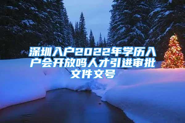 深圳入戶2022年學(xué)歷入戶會(huì)開放嗎人才引進(jìn)審批文件文號(hào)