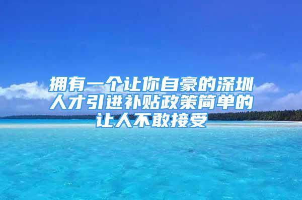 擁有一個讓你自豪的深圳人才引進補貼政策簡單的讓人不敢接受