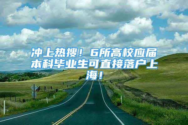 沖上熱搜！6所高校應(yīng)屆本科畢業(yè)生可直接落戶上海！